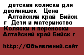 детская коляска для двойняшек › Цена ­ 18 000 - Алтайский край, Бийск г. Дети и материнство » Коляски и переноски   . Алтайский край,Бийск г.